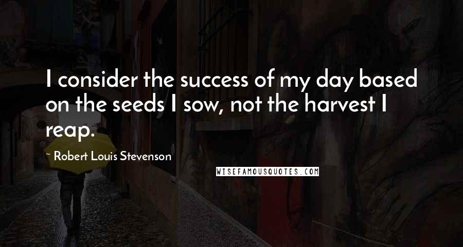 Robert Louis Stevenson Quotes: I consider the success of my day based on the seeds I sow, not the harvest I reap.