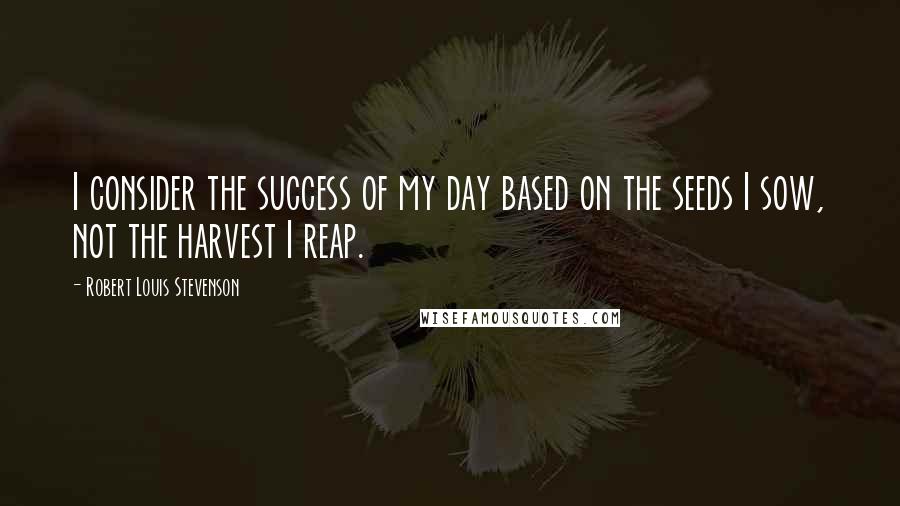 Robert Louis Stevenson Quotes: I consider the success of my day based on the seeds I sow, not the harvest I reap.