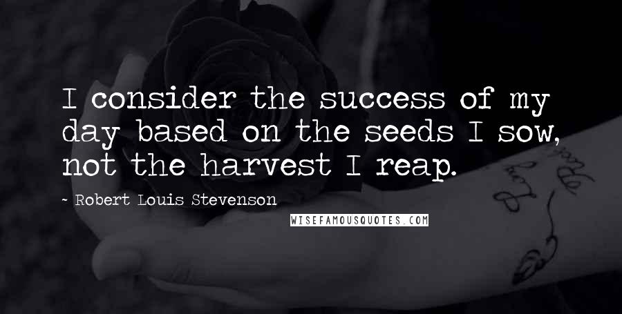 Robert Louis Stevenson Quotes: I consider the success of my day based on the seeds I sow, not the harvest I reap.