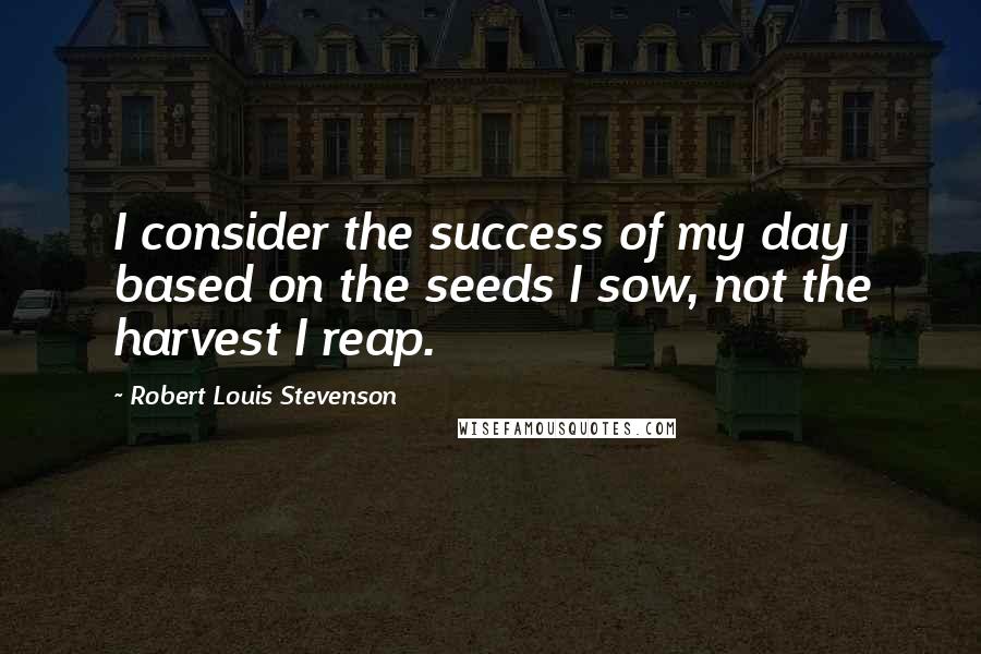 Robert Louis Stevenson Quotes: I consider the success of my day based on the seeds I sow, not the harvest I reap.