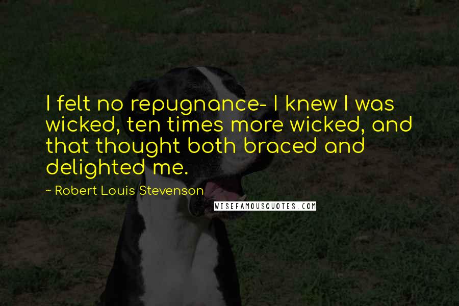 Robert Louis Stevenson Quotes: I felt no repugnance- I knew I was wicked, ten times more wicked, and that thought both braced and delighted me.