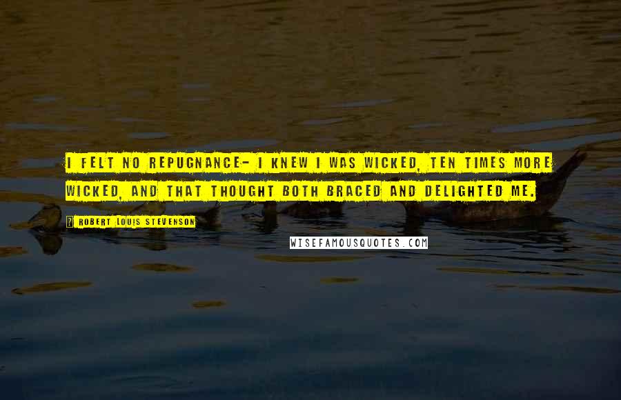 Robert Louis Stevenson Quotes: I felt no repugnance- I knew I was wicked, ten times more wicked, and that thought both braced and delighted me.