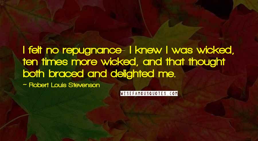 Robert Louis Stevenson Quotes: I felt no repugnance- I knew I was wicked, ten times more wicked, and that thought both braced and delighted me.