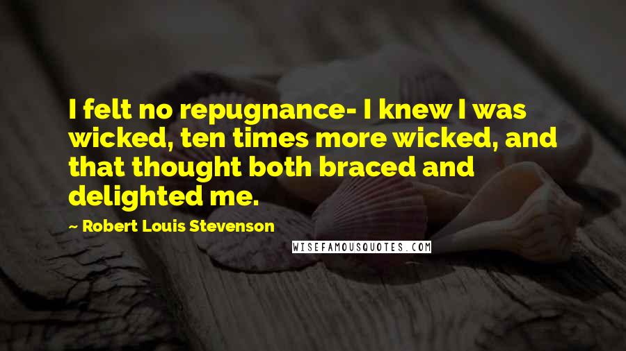 Robert Louis Stevenson Quotes: I felt no repugnance- I knew I was wicked, ten times more wicked, and that thought both braced and delighted me.