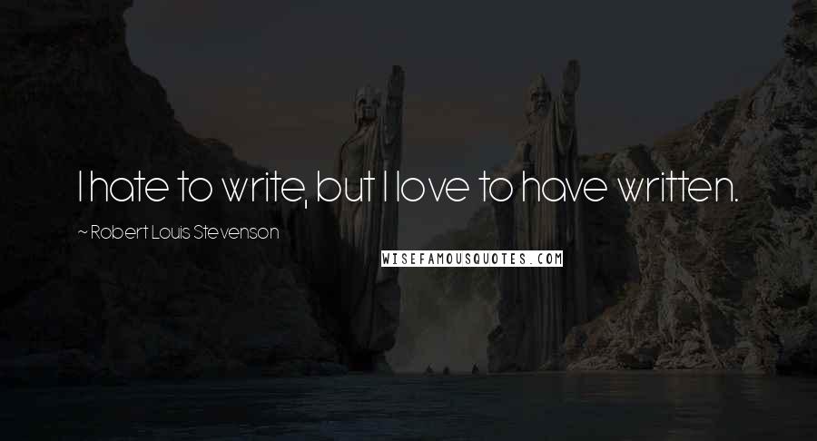 Robert Louis Stevenson Quotes: I hate to write, but I love to have written.