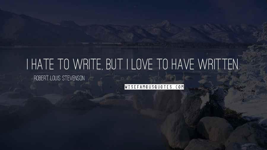 Robert Louis Stevenson Quotes: I hate to write, but I love to have written.