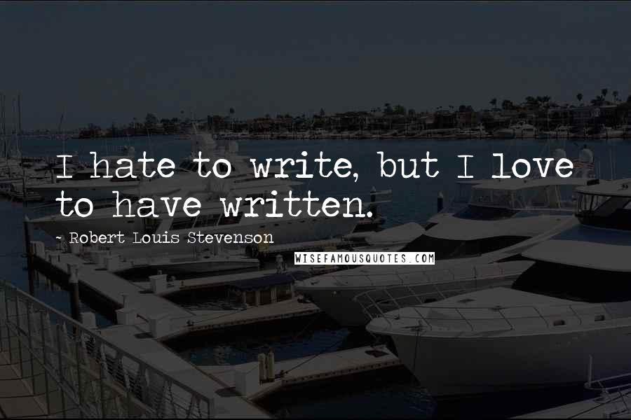 Robert Louis Stevenson Quotes: I hate to write, but I love to have written.