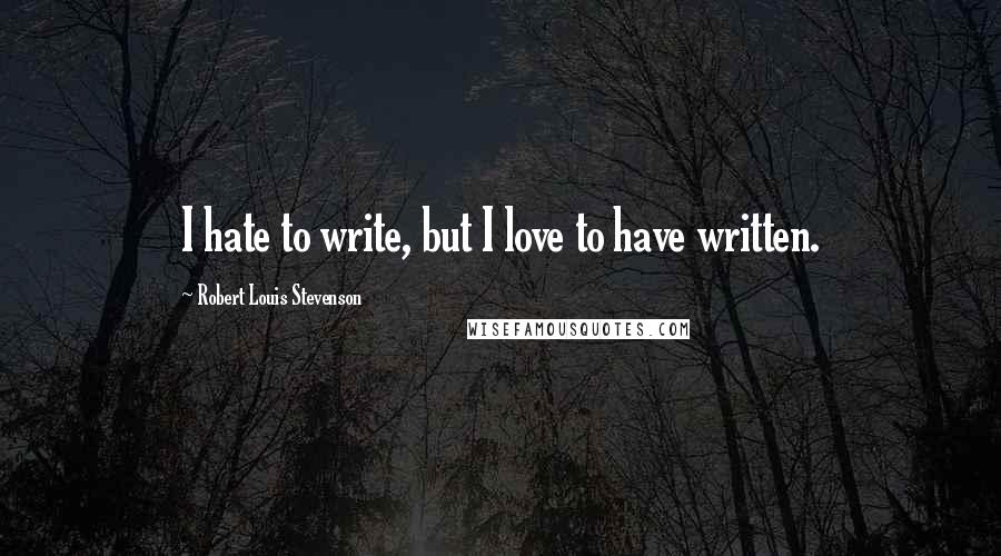 Robert Louis Stevenson Quotes: I hate to write, but I love to have written.