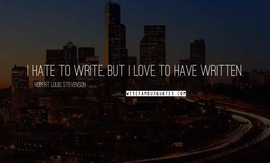 Robert Louis Stevenson Quotes: I hate to write, but I love to have written.