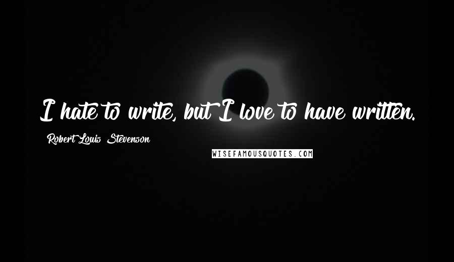 Robert Louis Stevenson Quotes: I hate to write, but I love to have written.