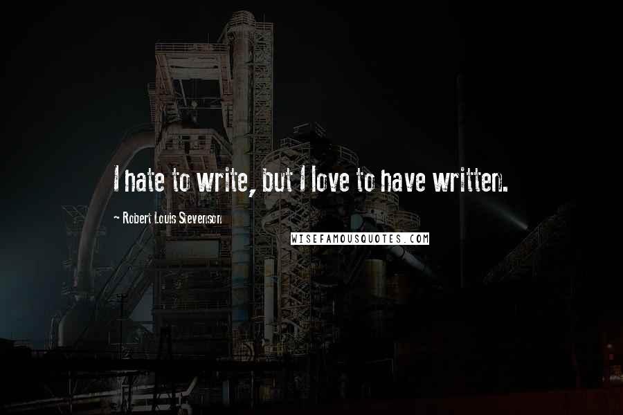 Robert Louis Stevenson Quotes: I hate to write, but I love to have written.