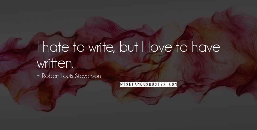 Robert Louis Stevenson Quotes: I hate to write, but I love to have written.