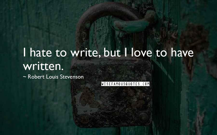 Robert Louis Stevenson Quotes: I hate to write, but I love to have written.