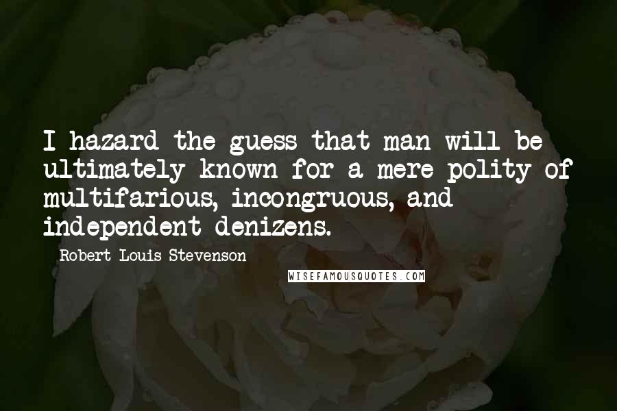 Robert Louis Stevenson Quotes: I hazard the guess that man will be ultimately known for a mere polity of multifarious, incongruous, and independent denizens.