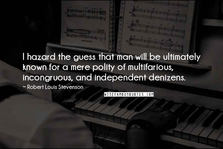 Robert Louis Stevenson Quotes: I hazard the guess that man will be ultimately known for a mere polity of multifarious, incongruous, and independent denizens.