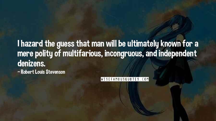 Robert Louis Stevenson Quotes: I hazard the guess that man will be ultimately known for a mere polity of multifarious, incongruous, and independent denizens.