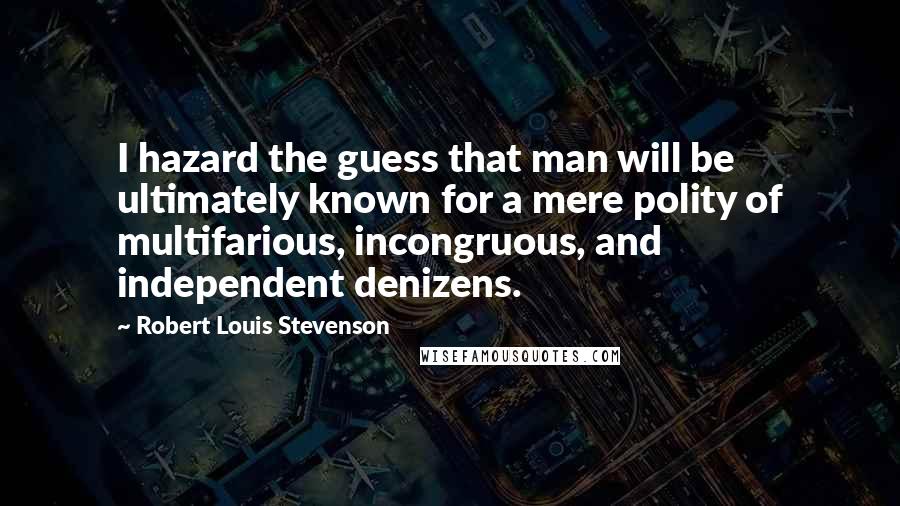 Robert Louis Stevenson Quotes: I hazard the guess that man will be ultimately known for a mere polity of multifarious, incongruous, and independent denizens.