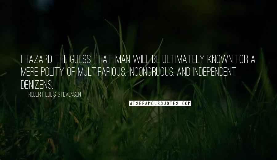 Robert Louis Stevenson Quotes: I hazard the guess that man will be ultimately known for a mere polity of multifarious, incongruous, and independent denizens.