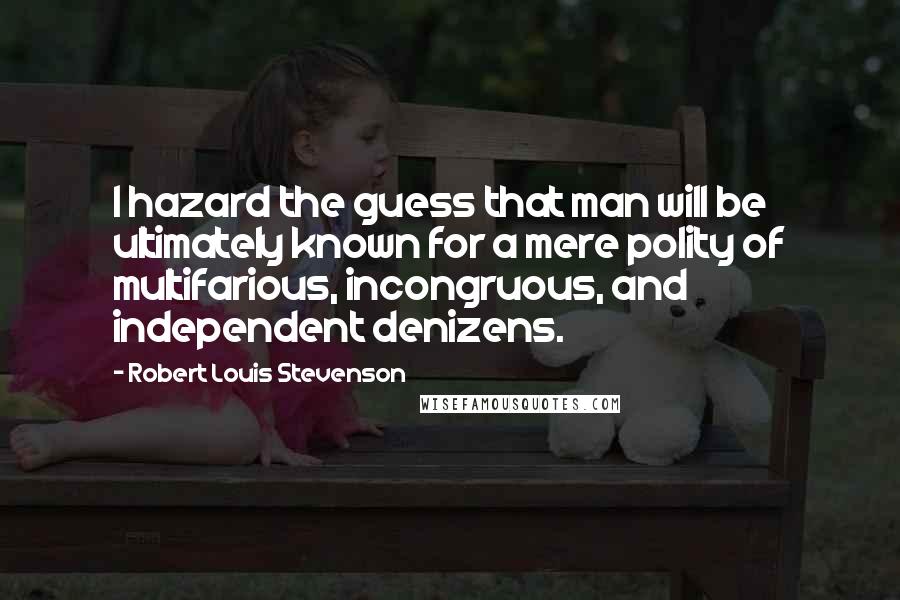 Robert Louis Stevenson Quotes: I hazard the guess that man will be ultimately known for a mere polity of multifarious, incongruous, and independent denizens.