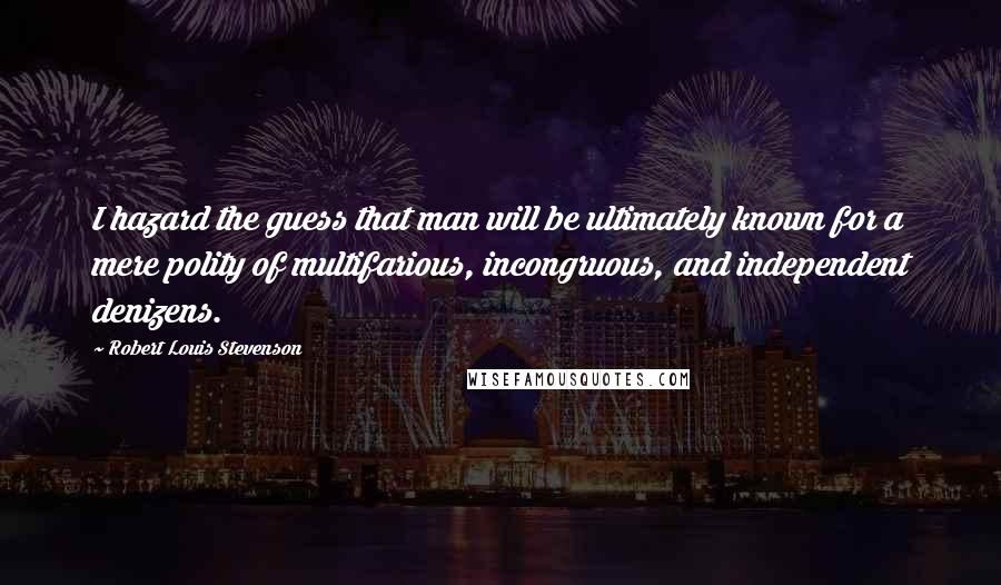 Robert Louis Stevenson Quotes: I hazard the guess that man will be ultimately known for a mere polity of multifarious, incongruous, and independent denizens.