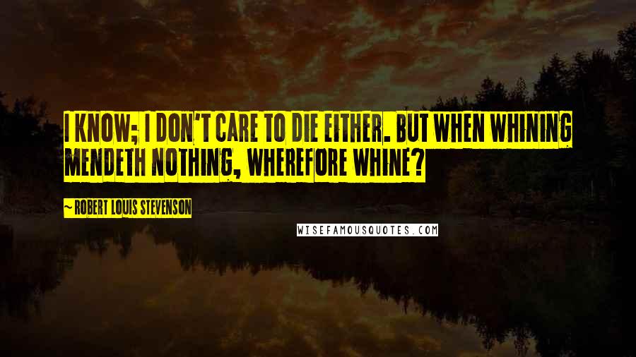 Robert Louis Stevenson Quotes: I know; I don't care to die either. But when whining mendeth nothing, wherefore whine?