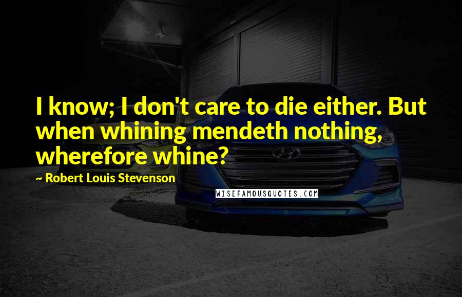 Robert Louis Stevenson Quotes: I know; I don't care to die either. But when whining mendeth nothing, wherefore whine?