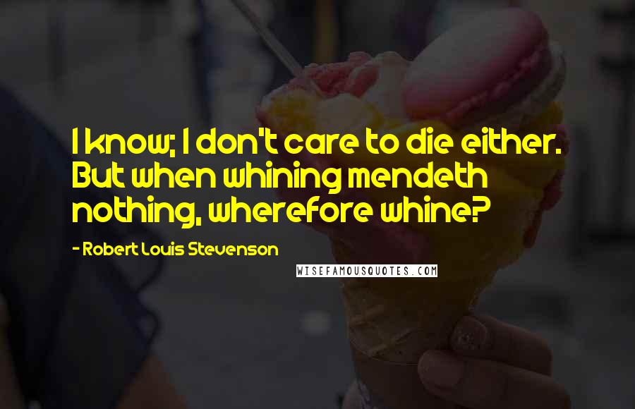 Robert Louis Stevenson Quotes: I know; I don't care to die either. But when whining mendeth nothing, wherefore whine?