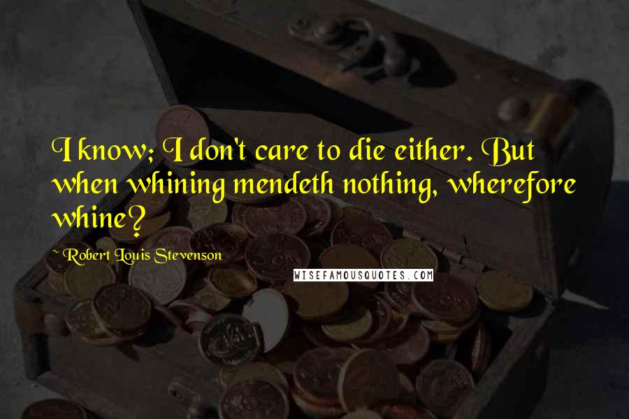Robert Louis Stevenson Quotes: I know; I don't care to die either. But when whining mendeth nothing, wherefore whine?