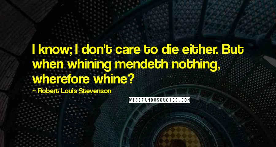 Robert Louis Stevenson Quotes: I know; I don't care to die either. But when whining mendeth nothing, wherefore whine?