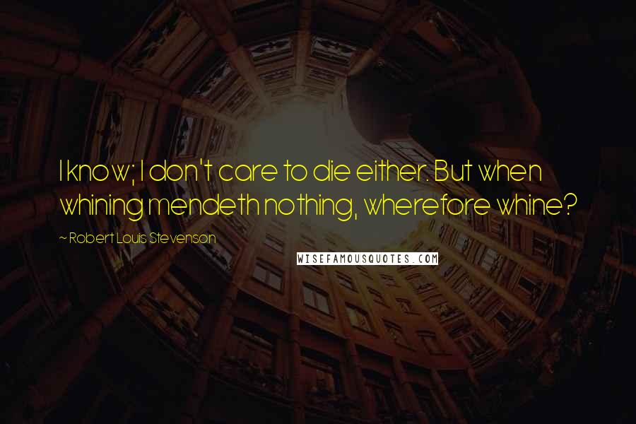 Robert Louis Stevenson Quotes: I know; I don't care to die either. But when whining mendeth nothing, wherefore whine?