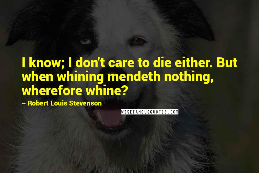 Robert Louis Stevenson Quotes: I know; I don't care to die either. But when whining mendeth nothing, wherefore whine?