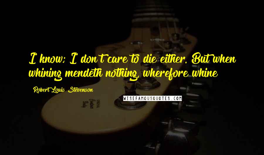 Robert Louis Stevenson Quotes: I know; I don't care to die either. But when whining mendeth nothing, wherefore whine?