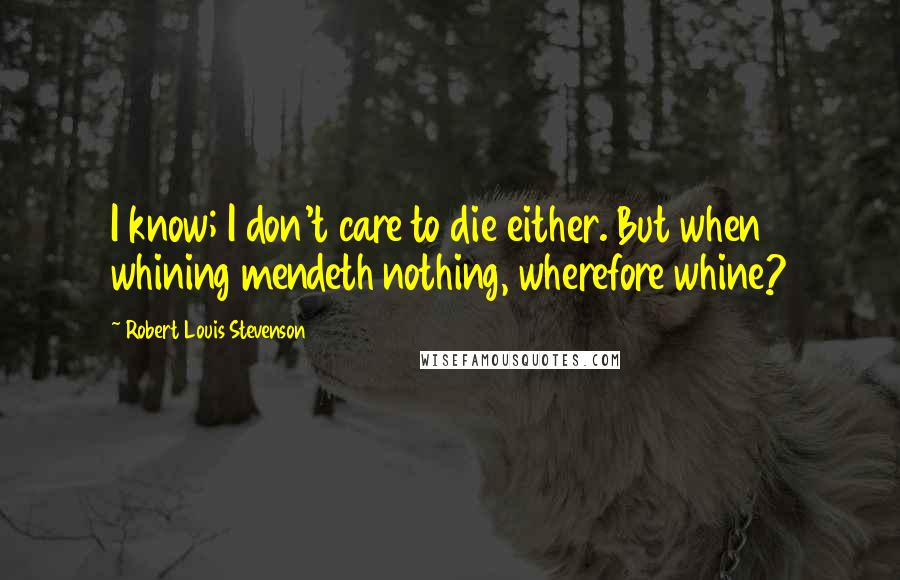 Robert Louis Stevenson Quotes: I know; I don't care to die either. But when whining mendeth nothing, wherefore whine?