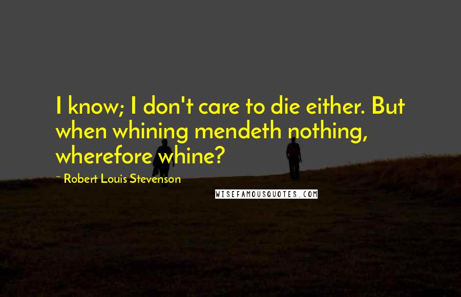 Robert Louis Stevenson Quotes: I know; I don't care to die either. But when whining mendeth nothing, wherefore whine?