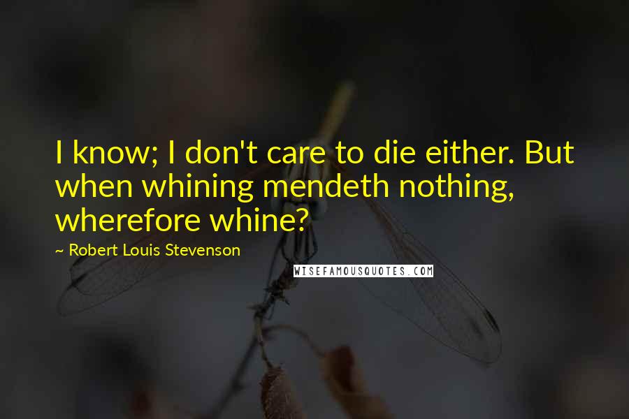 Robert Louis Stevenson Quotes: I know; I don't care to die either. But when whining mendeth nothing, wherefore whine?