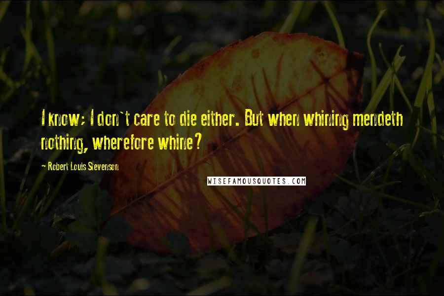 Robert Louis Stevenson Quotes: I know; I don't care to die either. But when whining mendeth nothing, wherefore whine?