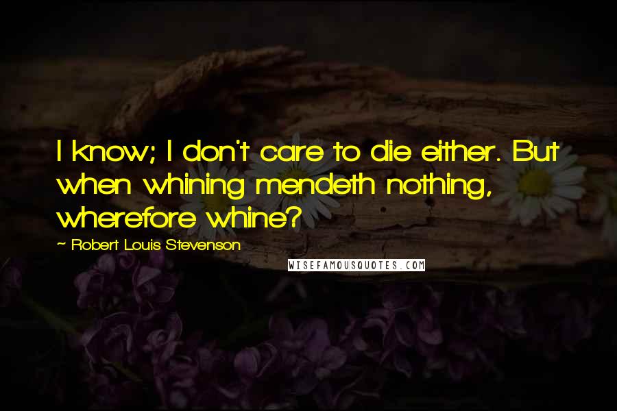 Robert Louis Stevenson Quotes: I know; I don't care to die either. But when whining mendeth nothing, wherefore whine?