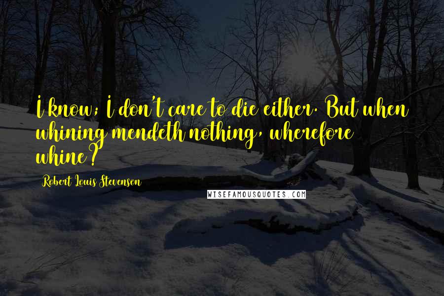 Robert Louis Stevenson Quotes: I know; I don't care to die either. But when whining mendeth nothing, wherefore whine?