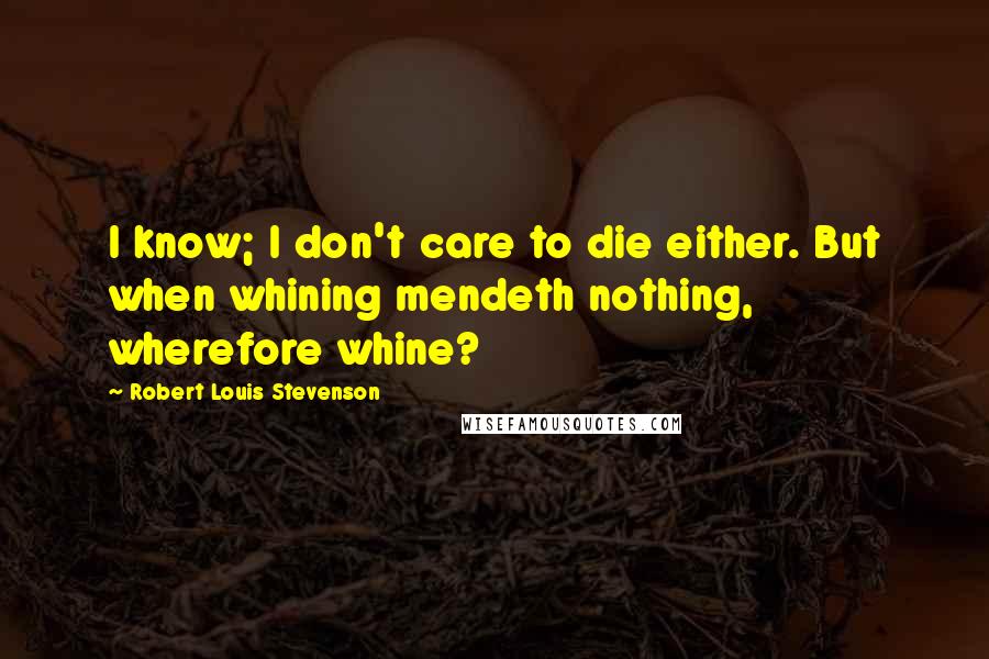 Robert Louis Stevenson Quotes: I know; I don't care to die either. But when whining mendeth nothing, wherefore whine?