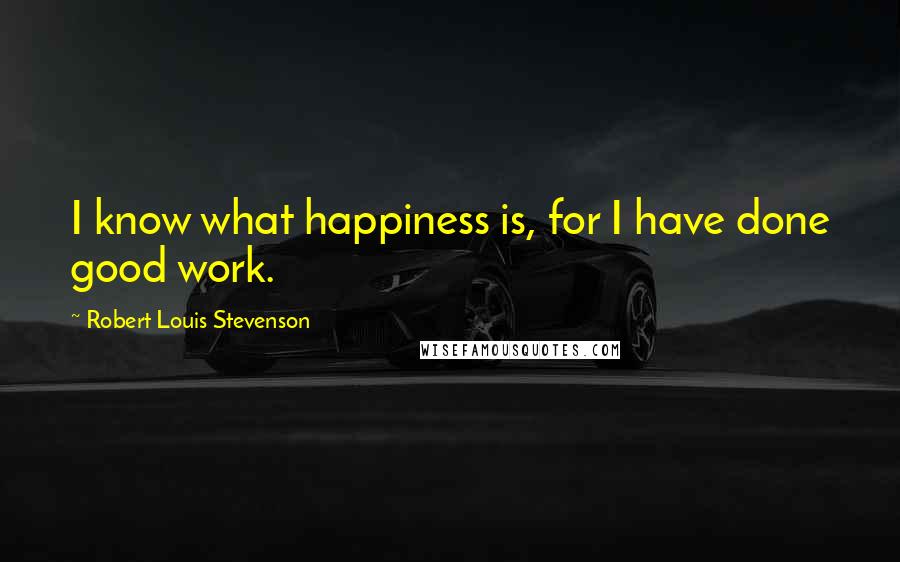 Robert Louis Stevenson Quotes: I know what happiness is, for I have done good work.