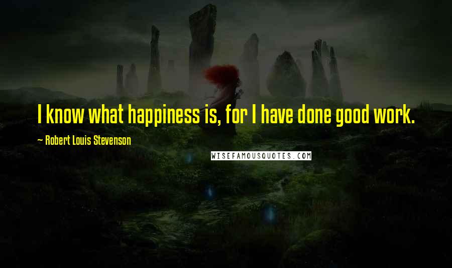 Robert Louis Stevenson Quotes: I know what happiness is, for I have done good work.