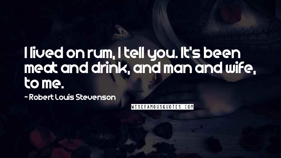 Robert Louis Stevenson Quotes: I lived on rum, I tell you. It's been meat and drink, and man and wife, to me.