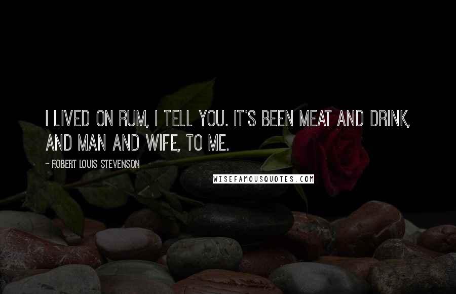 Robert Louis Stevenson Quotes: I lived on rum, I tell you. It's been meat and drink, and man and wife, to me.