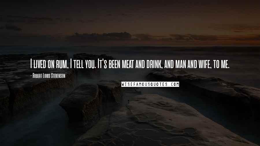 Robert Louis Stevenson Quotes: I lived on rum, I tell you. It's been meat and drink, and man and wife, to me.