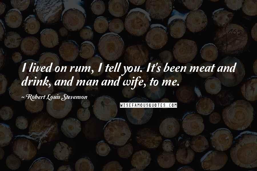 Robert Louis Stevenson Quotes: I lived on rum, I tell you. It's been meat and drink, and man and wife, to me.