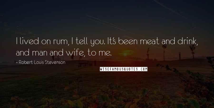 Robert Louis Stevenson Quotes: I lived on rum, I tell you. It's been meat and drink, and man and wife, to me.