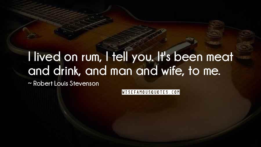 Robert Louis Stevenson Quotes: I lived on rum, I tell you. It's been meat and drink, and man and wife, to me.