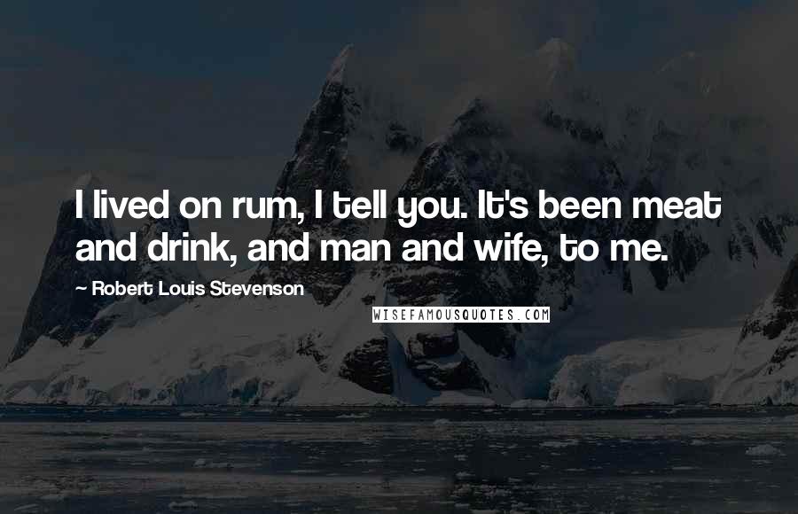 Robert Louis Stevenson Quotes: I lived on rum, I tell you. It's been meat and drink, and man and wife, to me.