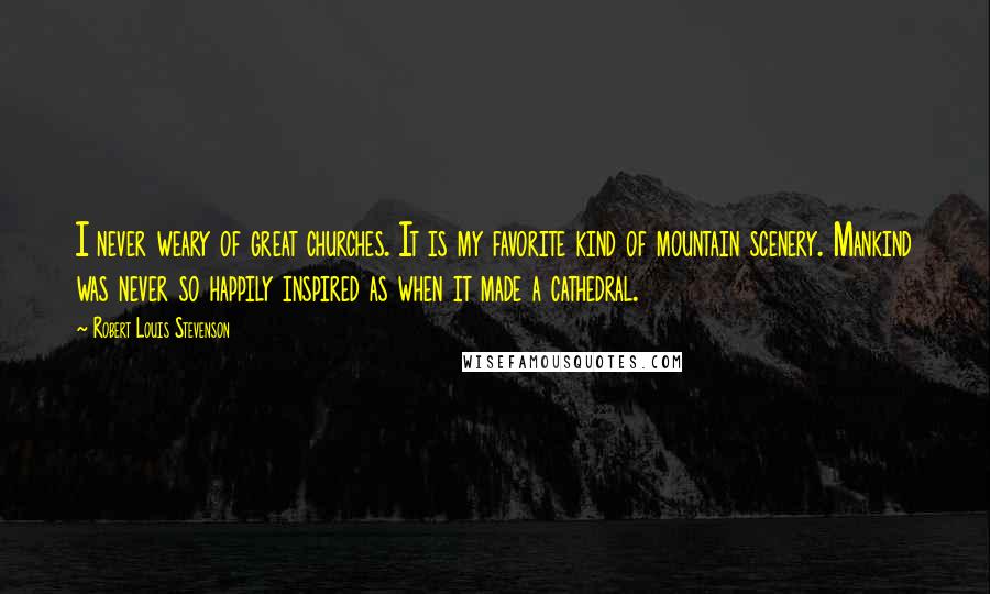 Robert Louis Stevenson Quotes: I never weary of great churches. It is my favorite kind of mountain scenery. Mankind was never so happily inspired as when it made a cathedral.