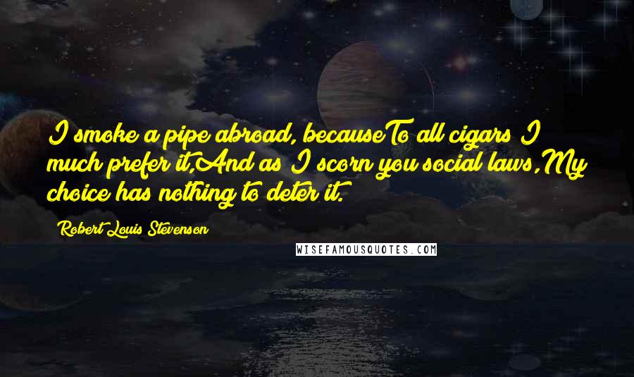 Robert Louis Stevenson Quotes: I smoke a pipe abroad, becauseTo all cigars I much prefer it,And as I scorn you social laws,My choice has nothing to deter it.